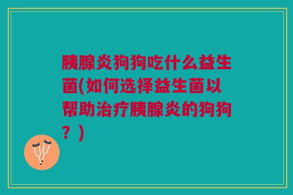 胰腺炎狗狗吃什么益生菌(如何选择益生菌以帮助胰腺炎的狗狗?) 胰腺炎狗狗吃什么益生菌(如何选择益生菌以帮助胰腺炎的狗狗?)