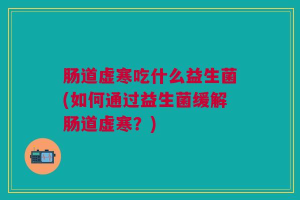 肠道虚寒吃什么益生菌(如何通过益生菌缓解肠道虚寒?)
