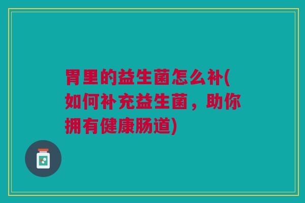 胃里的益生菌怎么补(如何补充益生菌,助你拥有健康肠道)