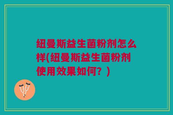 纽曼斯益生菌粉剂怎么样(纽曼斯益生菌粉剂使用效果如何?)
