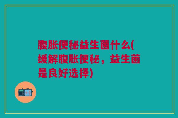 益生菌什么(缓解,益生菌是良好选择) 益生菌什么(缓解,益生菌是良好选择)