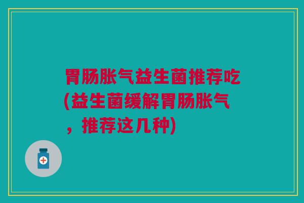 益生菌推荐吃(益生菌缓解,推荐这几种) 益生菌推荐吃(益生菌缓解,推荐这几种)