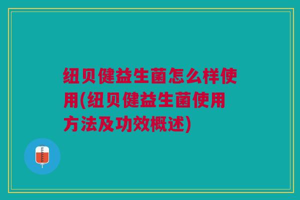 纽贝健益生菌怎么样使用(纽贝健益生菌使用方法及功效概述)