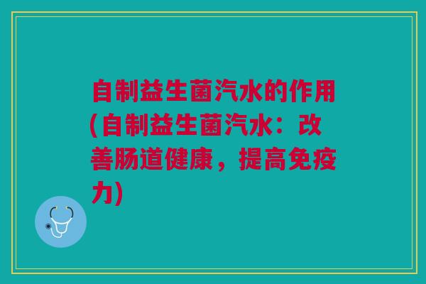 自制益生菌汽水的作用(自制益生菌汽水:改善肠道健康,提高免疫力)