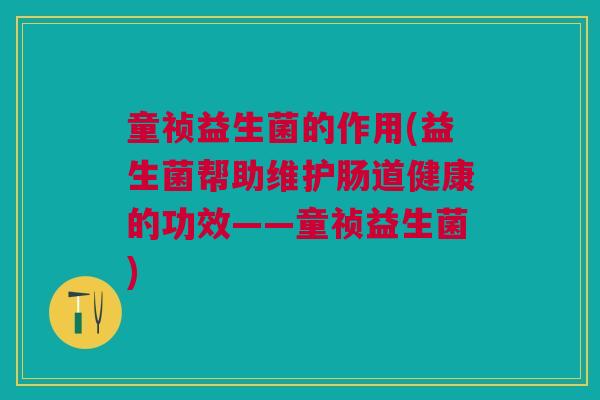 童祯益生菌的作用(益生菌帮助维护肠道健康的功效——童祯益生菌)