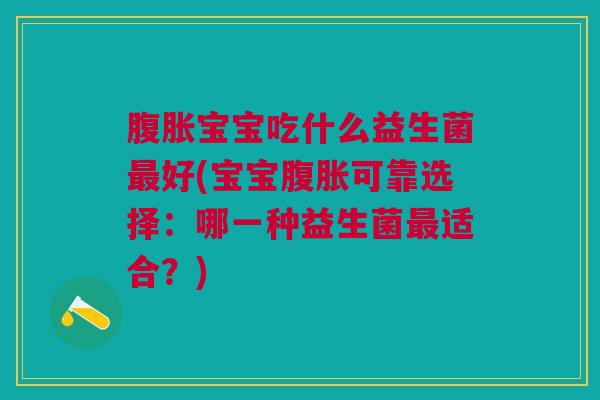 腹胀宝宝吃什么益生菌最好(宝宝腹胀可靠选择:哪一种益生菌最适合?)