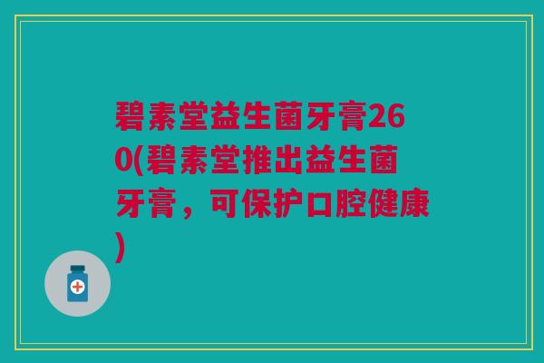 碧素堂益生菌牙膏260(碧素堂推出益生菌牙膏,可保护口腔健康)