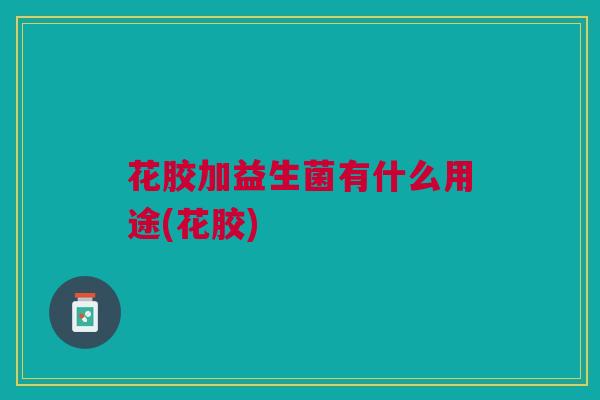 花胶加益生菌有什么用途(花胶)