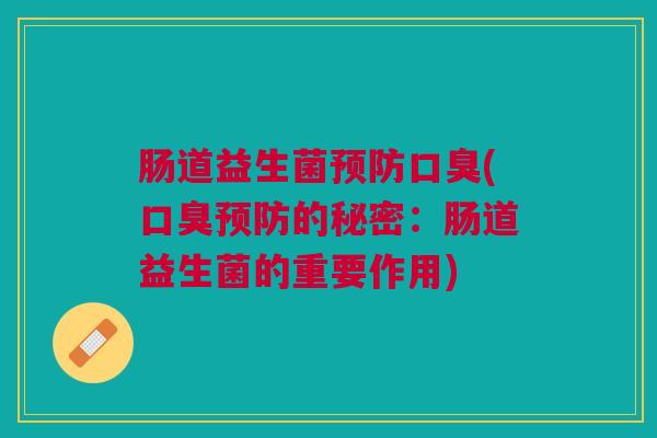 肠道益生菌预防口臭(口臭预防的秘密:肠道益生菌的重要作用)