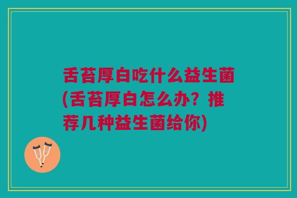 舌苔厚白吃什么益生菌(舌苔厚白怎么办？推荐几种益生菌给你)