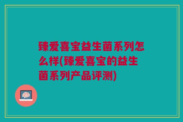 臻爱喜宝益生菌系列怎么样(臻爱喜宝的益生菌系列产品评测)