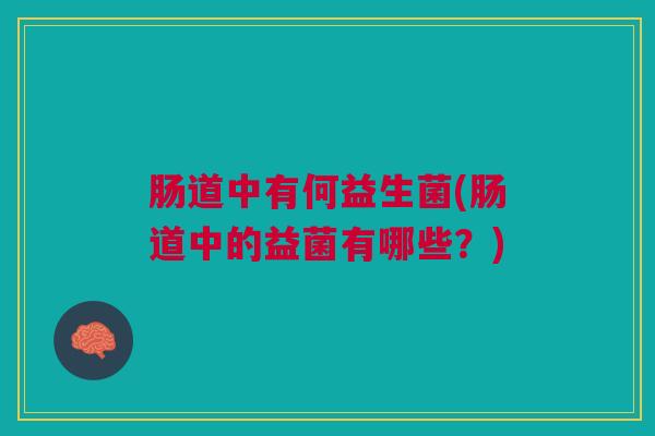 肠道中有何益生菌(肠道中的益菌有哪些?)
