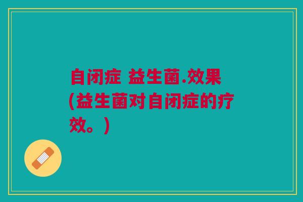 自闭症 益生菌.效果(益生菌对自闭症的疗效。)