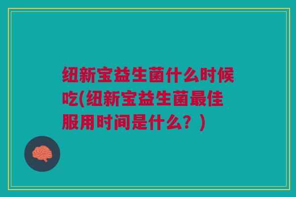 纽新宝益生菌什么时候吃(纽新宝益生菌佳服用时间是什么?) 纽新宝益生菌什么时候吃(纽新宝益生菌佳服用时间是什么?)