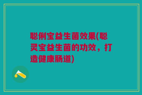 聪俐宝益生菌效果(聪灵宝益生菌的功效,打造健康肠道)