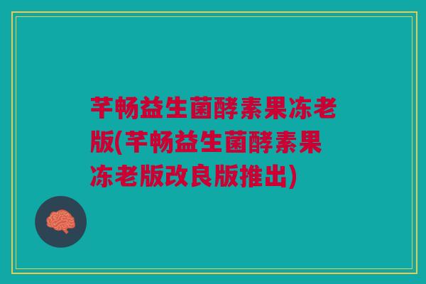芊畅益生菌酵素果冻老版(芊畅益生菌酵素果冻老版改良版推出)