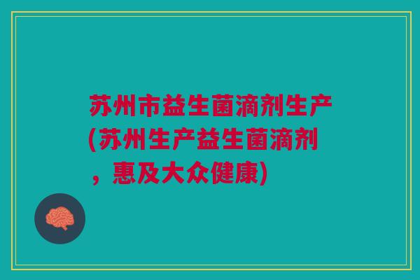 苏州市益生菌滴剂生产(苏州生产益生菌滴剂,惠及大众健康)