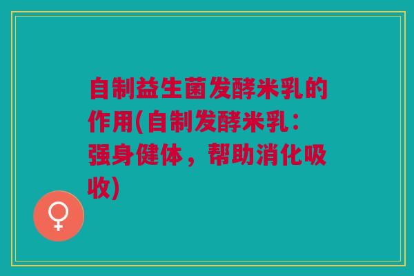自制益生菌发酵米乳的作用(自制发酵米乳:强身健体,帮助消化吸收)