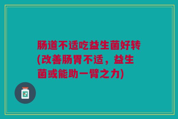 肠道不适吃益生菌好转(改善肠胃不适,益生菌或能助一臂之力)