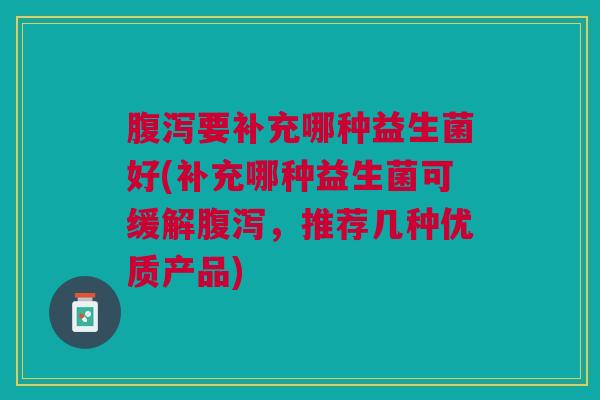 腹泻要补充哪种益生菌好(补充哪种益生菌可缓解腹泻,推荐几种优质产品)
