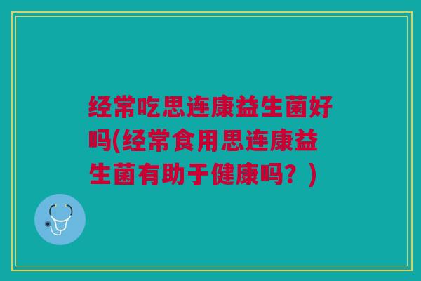 经常吃思连康益生菌好吗(经常食用思连康益生菌有助于健康吗?) 经常吃思连康益生菌好吗(经常食用思连康益生菌有助于健康吗?)