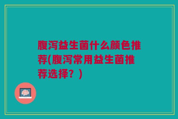 腹泻益生菌什么颜色推荐(腹泻常用益生菌推荐选择?)