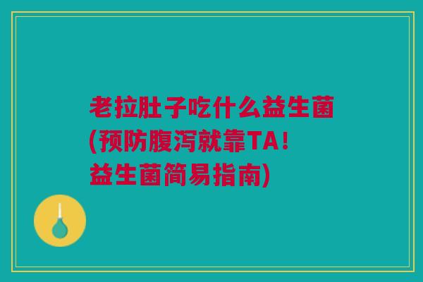 老拉肚子吃什么益生菌(预防腹泻就靠TA！益生菌简易指南)