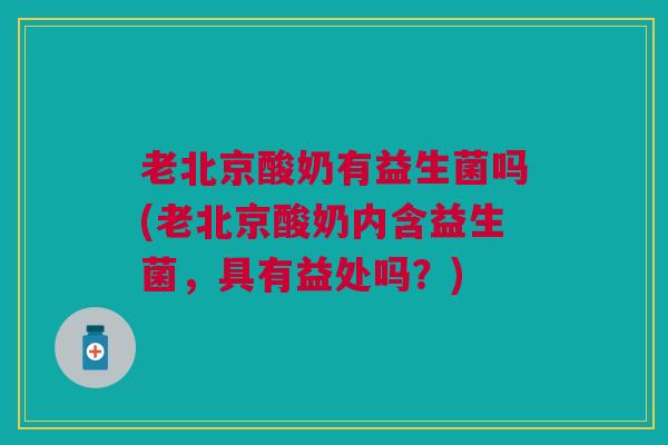 老北京酸奶有益生菌吗(老北京酸奶内含益生菌,具有益处吗?) 老北京酸奶有益生菌吗(老北京酸奶内含益生菌,具有益处吗?)