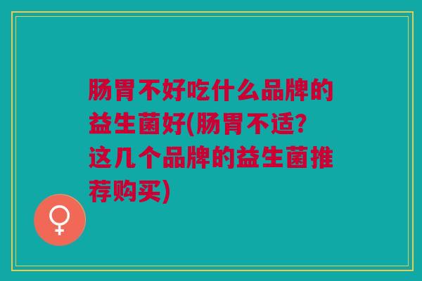肠胃不好吃什么品牌的益生菌好(肠胃不适？这几个品牌的益生菌推荐购买)