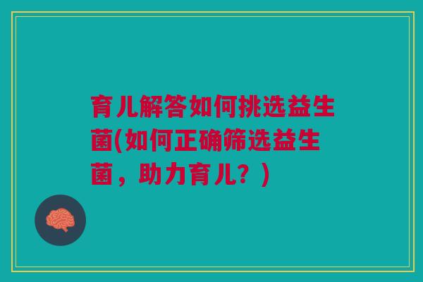 育儿解答如何挑选益生菌(如何正确筛选益生菌,助力育儿?)