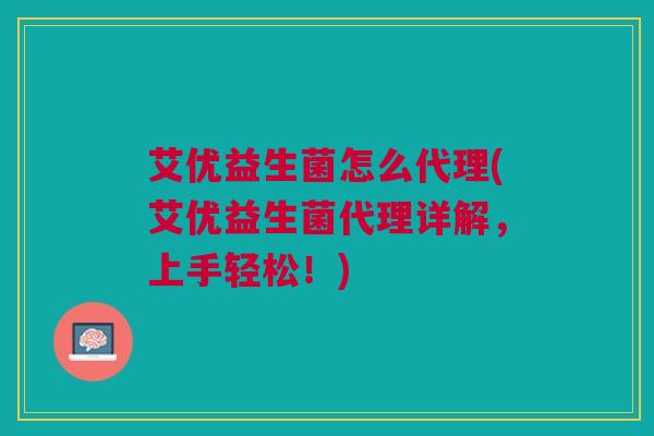 艾优益生菌怎么代理(艾优益生菌代理详解,上手轻松!)