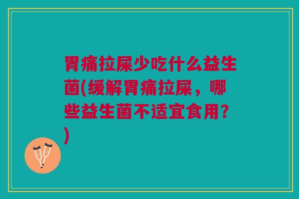 胃痛拉屎少吃什么益生菌(缓解胃痛拉屎,哪些益生菌不适宜食用?)