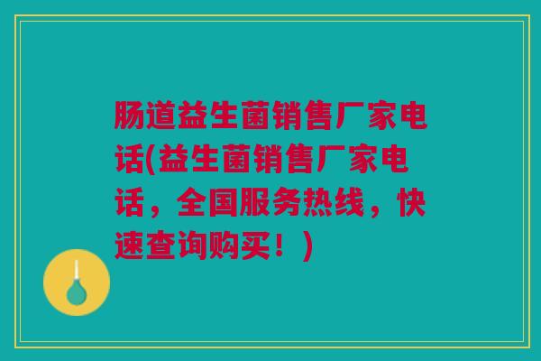 肠道益生菌销售厂家电话(益生菌销售厂家电话,全国服务热线,快速查询购买!)