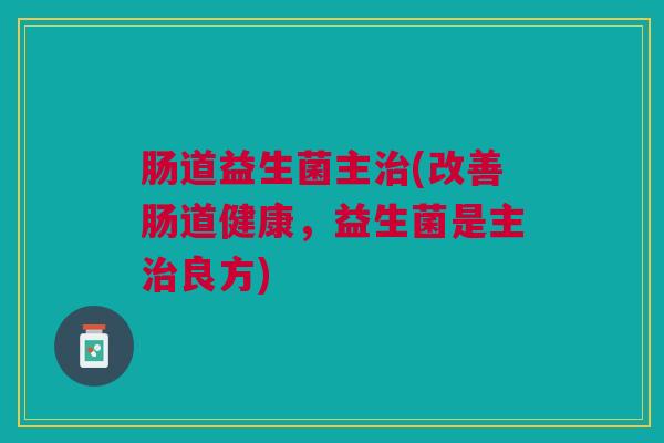 肠道益生菌主(改善肠道健康,益生菌是主良方) 肠道益生菌主(改善肠道健康,益生菌是主良方)