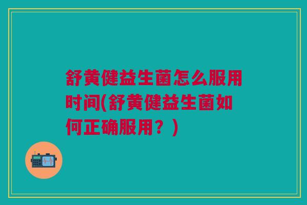 舒黄健益生菌怎么服用时间(舒黄健益生菌如何正确服用?)