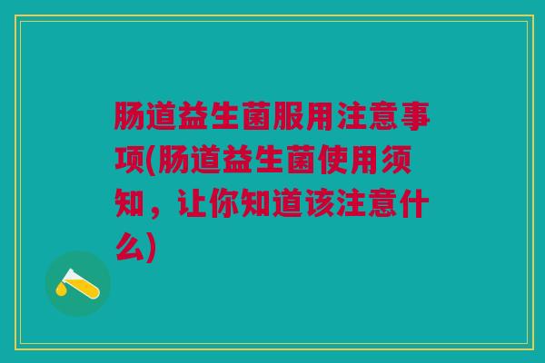 肠道益生菌服用注意事项(肠道益生菌使用须知,让你知道该注意什么)