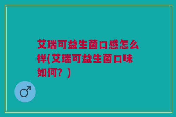 艾瑞可益生菌口感怎么样(艾瑞可益生菌口味如何?) 艾瑞可益生菌口感怎么样(艾瑞可益生菌口味如何?)