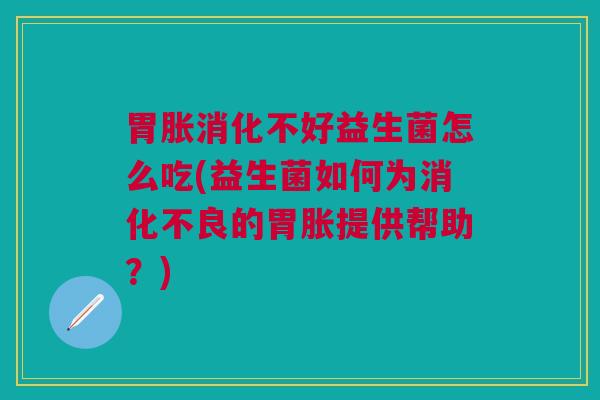 胃胀消化不好益生菌怎么吃(益生菌如何为消化不良的胃胀提供帮助?)
