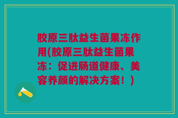胶原三肽益生菌果冻作用(胶原三肽益生菌果冻:促进肠道健康、美容养颜的解决方案!)