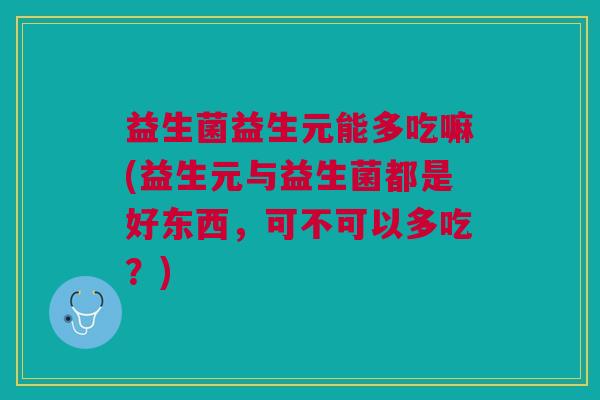 益生菌益生元能多吃嘛(益生元与益生菌都是好东西,可不可以多吃?)
