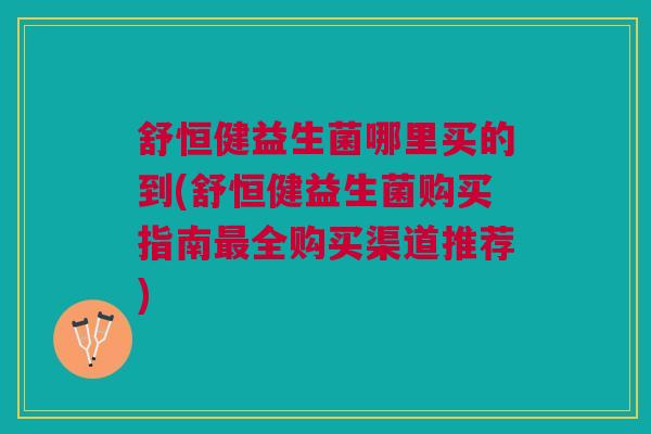 舒恒健益生菌哪里买的到(舒恒健益生菌购买指南最全购买渠道推荐)