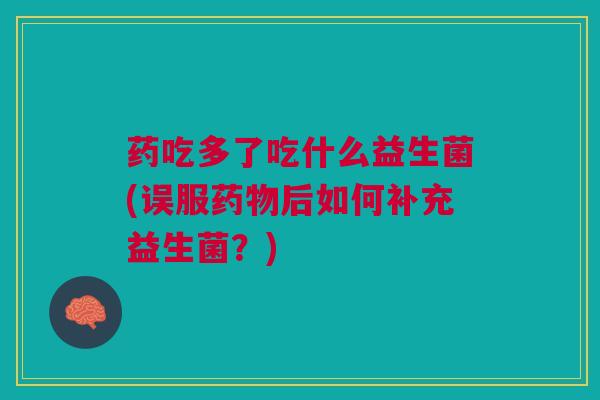 药吃多了吃什么益生菌(误服后如何补充益生菌?) 药吃多了吃什么益生菌(误服后如何补充益生菌?)