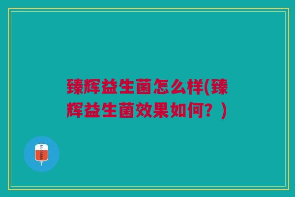臻辉益生菌怎么样(臻辉益生菌效果如何?) 臻辉益生菌怎么样(臻辉益生菌效果如何?)