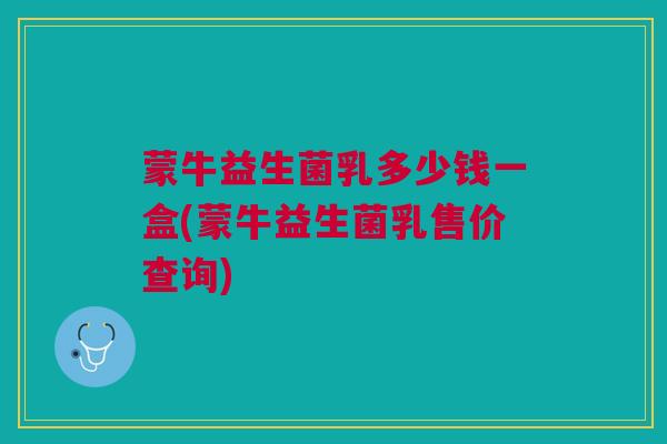 蒙牛益生菌乳多少钱一盒(蒙牛益生菌乳售价查询)