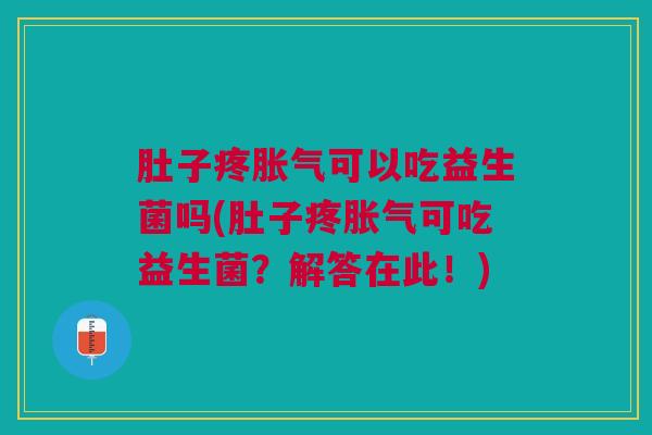 肚子疼胀气可以吃益生菌吗(肚子疼胀气可吃益生菌?解答在此!)