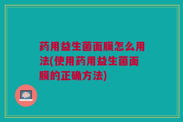 药用益生菌面膜怎么用法(使用药用益生菌面膜的正确方法)