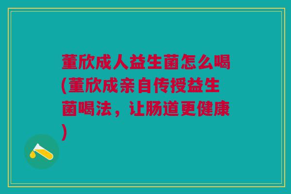 董欣成人益生菌怎么喝(董欣成亲自传授益生菌喝法,让肠道更健康)