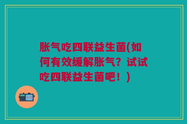 吃四联益生菌(如何有效缓解？试试吃四联益生菌吧！)