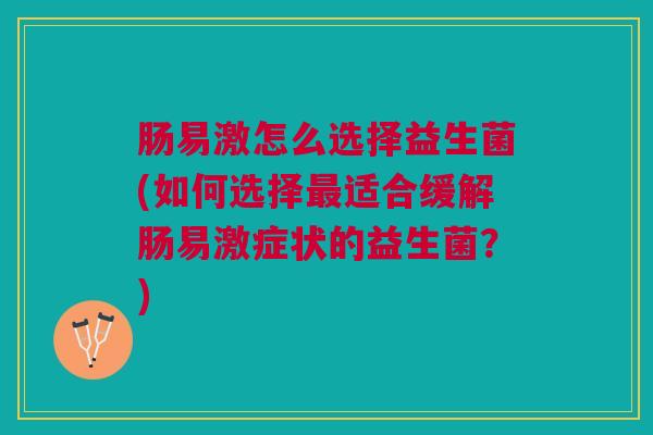 肠易激怎么选择益生菌(如何选择最适合缓解肠易激症状的益生菌?)