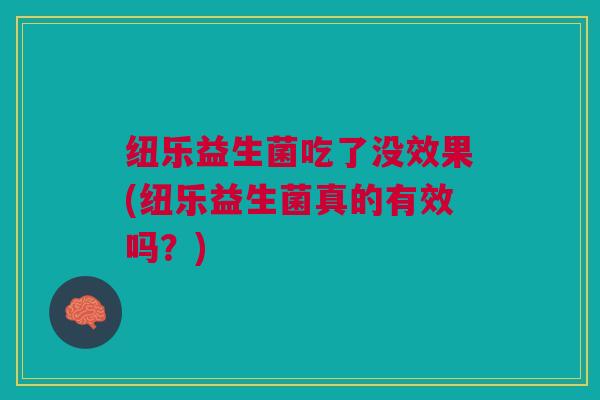 纽乐益生菌吃了没效果(纽乐益生菌真的有效吗?)
